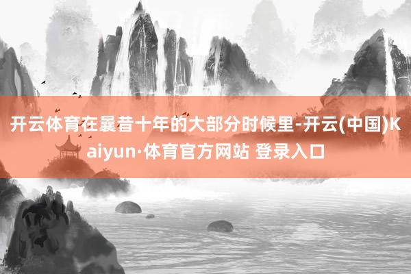 开云体育　　在曩昔十年的大部分时候里-开云(中国)Kaiyun·体育官方网站 登录入口