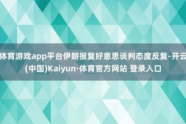 体育游戏app平台伊朗报复好意思谈判态度反复-开云(中国)Kaiyun·体育官方网站 登录入口
