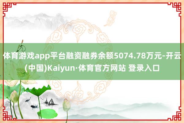 体育游戏app平台融资融券余额5074.78万元-开云(中国)Kaiyun·体育官方网站 登录入口