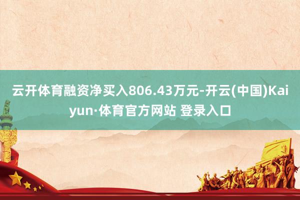 云开体育融资净买入806.43万元-开云(中国)Kaiyun·体育官方网站 登录入口