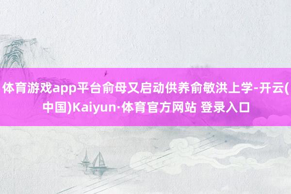 体育游戏app平台俞母又启动供养俞敏洪上学-开云(中国)Kaiyun·体育官方网站 登录入口
