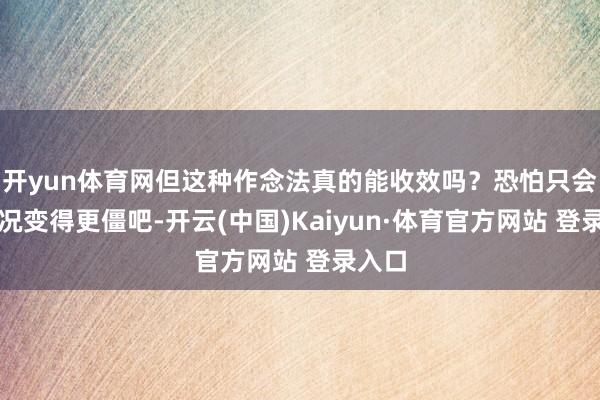 开yun体育网但这种作念法真的能收效吗？恐怕只会让情况变得更僵吧-开云(中国)Kaiyun·体育官方网站 登录入口