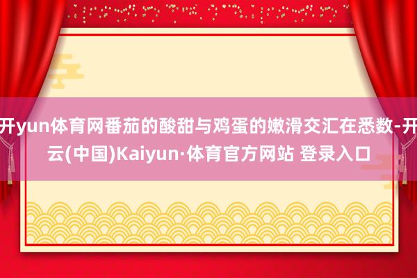 开yun体育网番茄的酸甜与鸡蛋的嫩滑交汇在悉数-开云(中国)Kaiyun·体育官方网站 登录入口