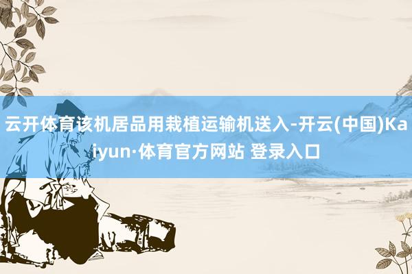 云开体育该机居品用栽植运输机送入-开云(中国)Kaiyun·体育官方网站 登录入口
