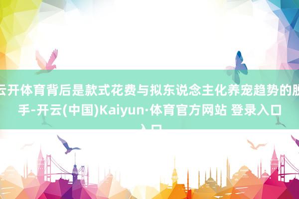 云开体育背后是款式花费与拟东说念主化养宠趋势的脱手-开云(中国)Kaiyun·体育官方网站 登录入口