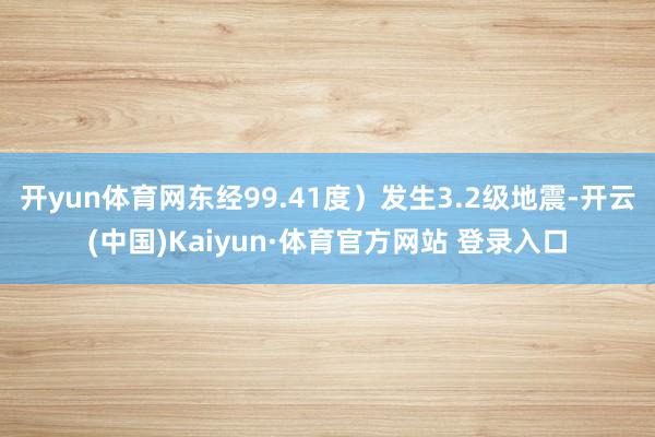 开yun体育网东经99.41度）发生3.2级地震-开云(中国)Kaiyun·体育官方网站 登录入口