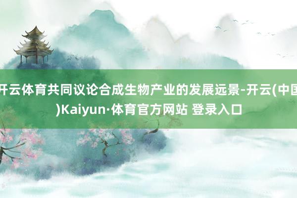 开云体育共同议论合成生物产业的发展远景-开云(中国)Kaiyun·体育官方网站 登录入口