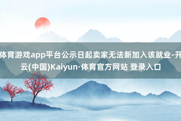 体育游戏app平台公示日起卖家无法新加入该就业-开云(中国)Kaiyun·体育官方网站 登录入口