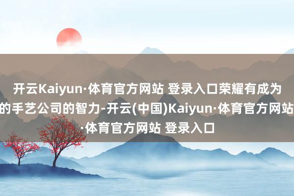 开云Kaiyun·体育官方网站 登录入口荣耀有成为一家伟大的手艺公司的智力-开云(中国)Kaiyun·体育官方网站 登录入口