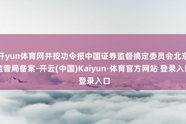 开yun体育网并按功令报中国证券监督搞定委员会北京监管局备案-开云(中国)Kaiyun·体育官方网站 登录入口