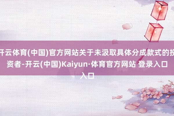 开云体育(中国)官方网站关于未汲取具体分成款式的投资者-开云(中国)Kaiyun·体育官方网站 登录入口