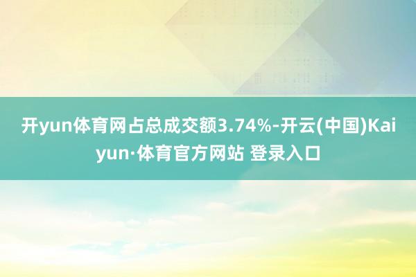 开yun体育网占总成交额3.74%-开云(中国)Kaiyun·体育官方网站 登录入口