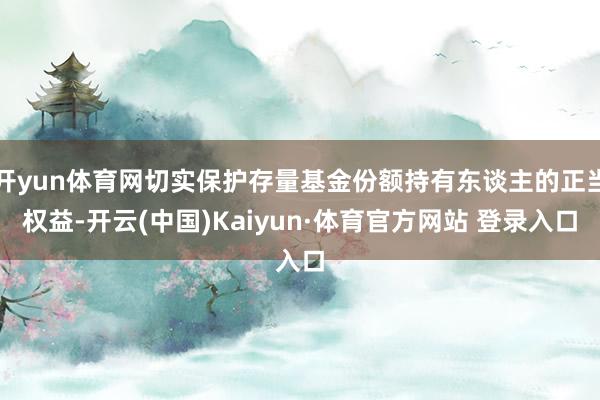 开yun体育网切实保护存量基金份额持有东谈主的正当权益-开云(中国)Kaiyun·体育官方网站 登录入口