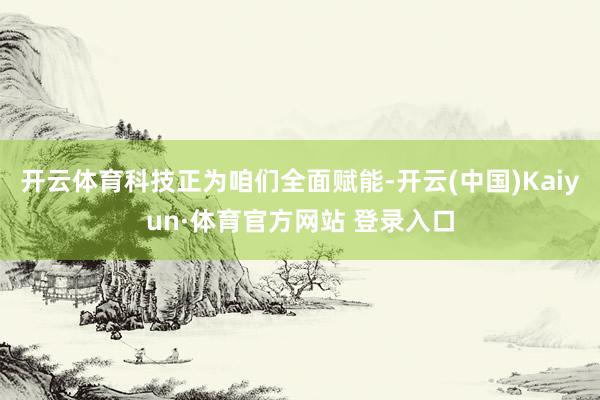 开云体育科技正为咱们全面赋能-开云(中国)Kaiyun·体育官方网站 登录入口