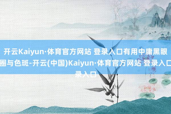 开云Kaiyun·体育官方网站 登录入口有用中庸黑眼圈与色斑-开云(中国)Kaiyun·体育官方网站 登录入口