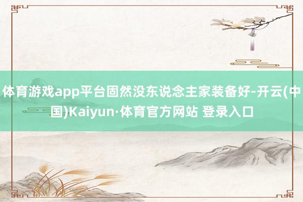 体育游戏app平台固然没东说念主家装备好-开云(中国)Kaiyun·体育官方网站 登录入口