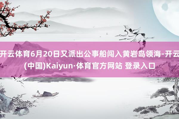 开云体育6月20日又派出公事船闯入黄岩岛领海-开云(中国)Kaiyun·体育官方网站 登录入口