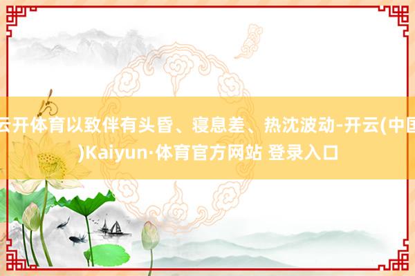 云开体育以致伴有头昏、寝息差、热沈波动-开云(中国)Kaiyun·体育官方网站 登录入口
