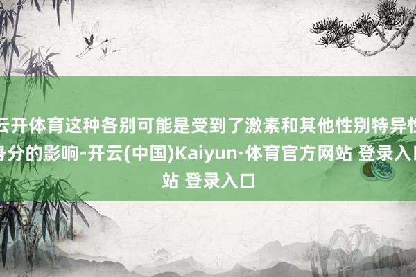 云开体育这种各别可能是受到了激素和其他性别特异性身分的影响-开云(中国)Kaiyun·体育官方网站 登录入口