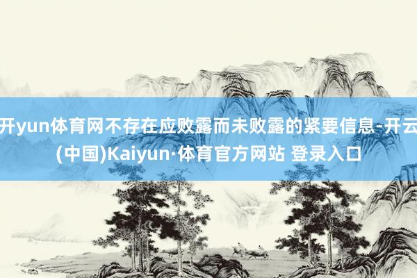 开yun体育网不存在应败露而未败露的紧要信息-开云(中国)Kaiyun·体育官方网站 登录入口