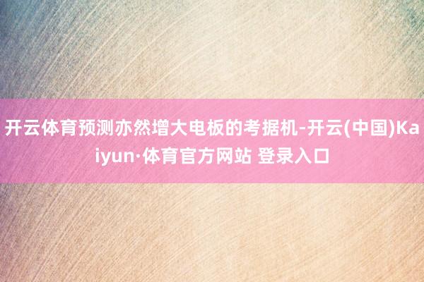 开云体育预测亦然增大电板的考据机-开云(中国)Kaiyun·体育官方网站 登录入口