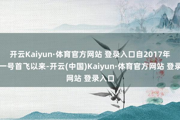 开云Kaiyun·体育官方网站 登录入口自2017年天舟一号首飞以来-开云(中国)Kaiyun·体育官方网站 登录入口