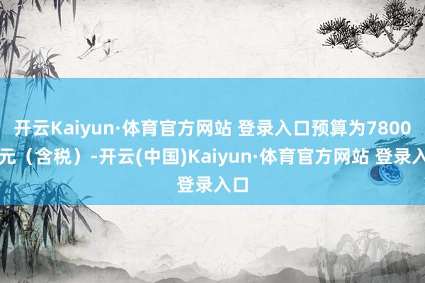 开云Kaiyun·体育官方网站 登录入口预算为7800万元（含税）-开云(中国)Kaiyun·体育官方网站 登录入口
