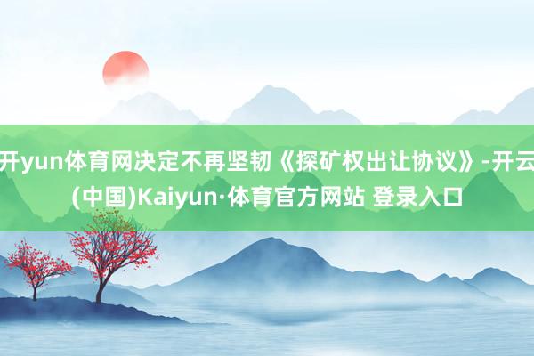 开yun体育网决定不再坚韧《探矿权出让协议》-开云(中国)Kaiyun·体育官方网站 登录入口