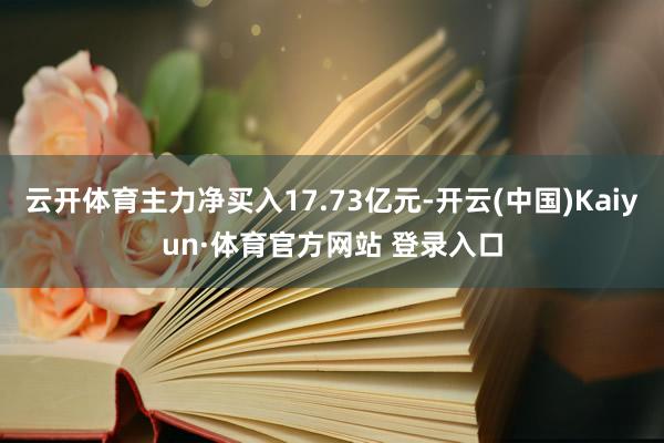 云开体育主力净买入17.73亿元-开云(中国)Kaiyun·体育官方网站 登录入口