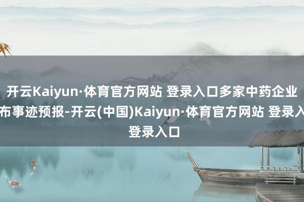 开云Kaiyun·体育官方网站 登录入口多家中药企业发布事迹预报-开云(中国)Kaiyun·体育官方网站 登录入口