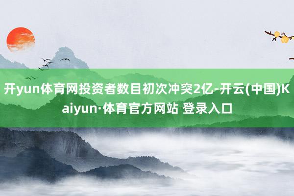 开yun体育网投资者数目初次冲突2亿-开云(中国)Kaiyun·体育官方网站 登录入口