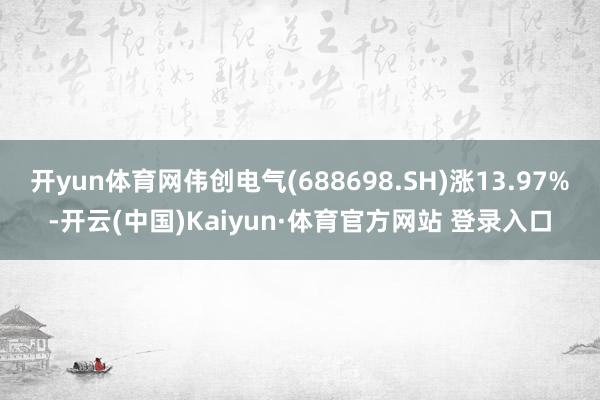开yun体育网伟创电气(688698.SH)涨13.97%-开云(中国)Kaiyun·体育官方网站 登录入口