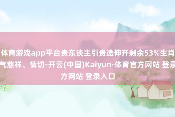 体育游戏app平台贵东谈主引贵途伸开剩余53%生肖兔脾气慈祥、情切-开云(中国)Kaiyun·体育官方网站 登录入口
