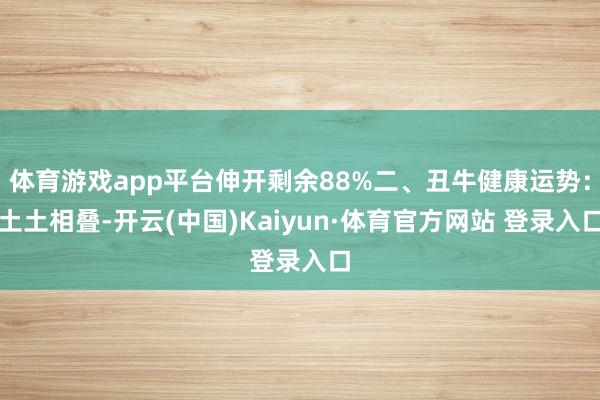 体育游戏app平台伸开剩余88%二、丑牛健康运势:土土相叠-开云(中国)Kaiyun·体育官方网站 登录入口