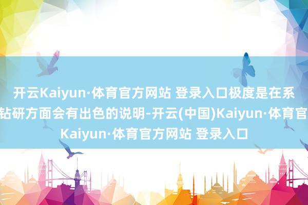 开云Kaiyun·体育官方网站 登录入口极度是在系统性学习和深度钻研方面会有出色的说明-开云(中国)Kaiyun·体育官方网站 登录入口