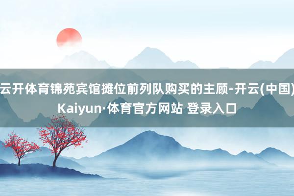 云开体育锦苑宾馆摊位前列队购买的主顾-开云(中国)Kaiyun·体育官方网站 登录入口