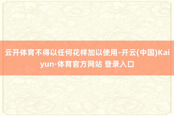 云开体育不得以任何花样加以使用-开云(中国)Kaiyun·体育官方网站 登录入口