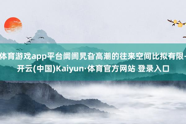 体育游戏app平台阛阓旯旮高潮的往来空间比拟有限-开云(中国)Kaiyun·体育官方网站 登录入口