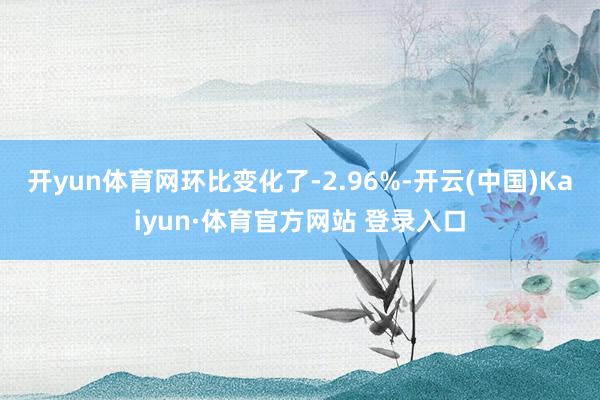 开yun体育网环比变化了-2.96%-开云(中国)Kaiyun·体育官方网站 登录入口