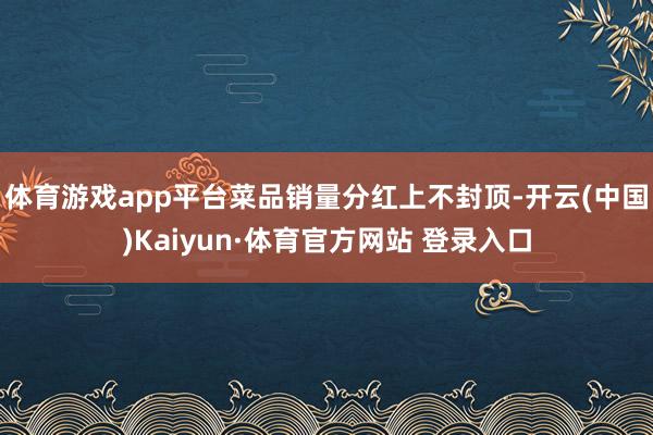 体育游戏app平台菜品销量分红上不封顶-开云(中国)Kaiyun·体育官方网站 登录入口