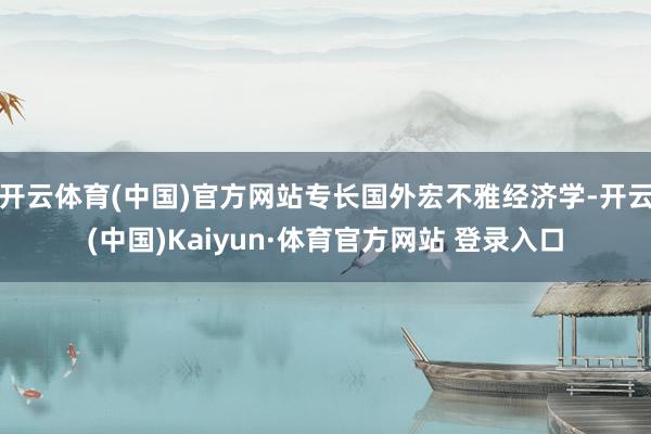 开云体育(中国)官方网站专长国外宏不雅经济学-开云(中国)Kaiyun·体育官方网站 登录入口
