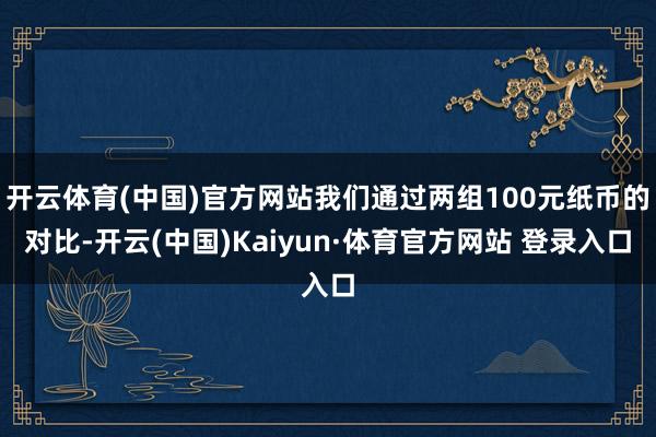 开云体育(中国)官方网站我们通过两组100元纸币的对比-开云(中国)Kaiyun·体育官方网站 登录入口