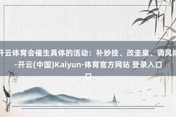 开云体育会催生具体的活动:补妙技、改圭臬、调风尚-开云(中国)Kaiyun·体育官方网站 登录入口