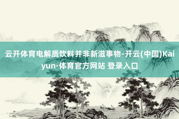 云开体育电解质饮料并非新滋事物-开云(中国)Kaiyun·体育官方网站 登录入口