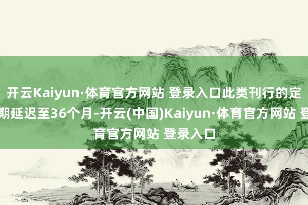 开云Kaiyun·体育官方网站 登录入口此类刊行的定增锁如期延迟至36个月-开云(中国)Kaiyun·体育官方网站 登录入口
