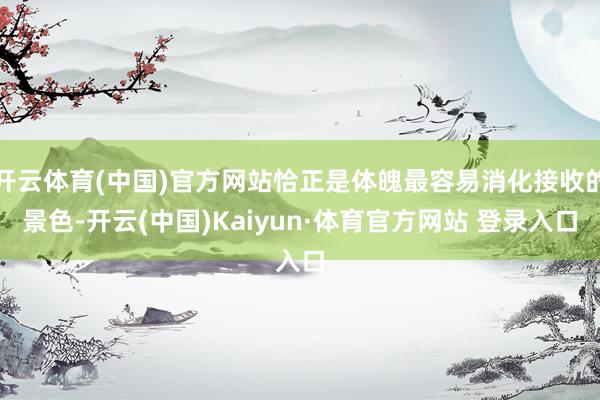 开云体育(中国)官方网站恰正是体魄最容易消化接收的景色-开云(中国)Kaiyun·体育官方网站 登录入口