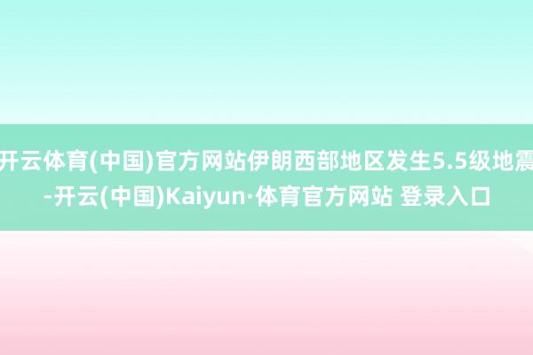 开云体育(中国)官方网站伊朗西部地区发生5.5级地震-开云(中国)Kaiyun·体育官方网站 登录入口