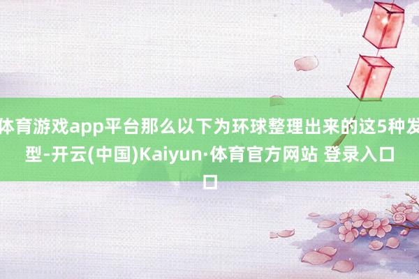 体育游戏app平台那么以下为环球整理出来的这5种发型-开云(中国)Kaiyun·体育官方网站 登录入口