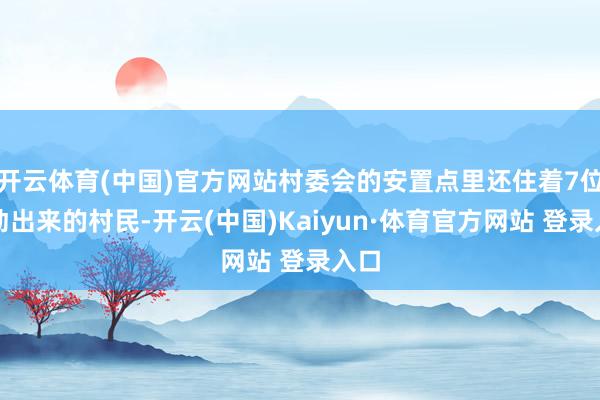 开云体育(中国)官方网站村委会的安置点里还住着7位转动出来的村民-开云(中国)Kaiyun·体育官方网站 登录入口