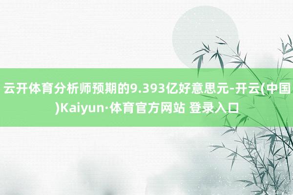 云开体育分析师预期的9.393亿好意思元-开云(中国)Kaiyun·体育官方网站 登录入口